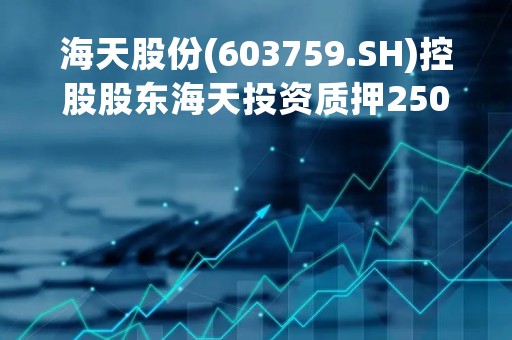 海天股份(603759.SH)控股股东海天投资质押2500万股股份