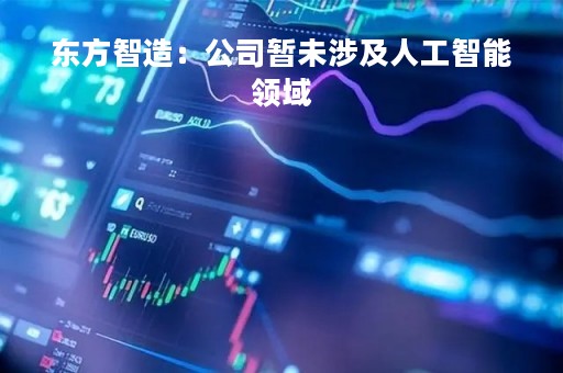 东方智造：公司暂未涉及人工智能领域