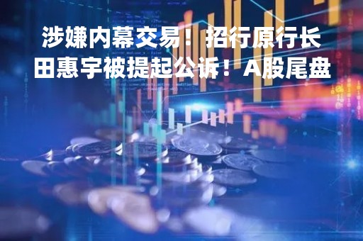 涉嫌内幕交易！招行原行长田惠宇被提起公诉！A股尾盘突然异动，发生了什么？今年"最惨"首富出手，股价狂飙15%