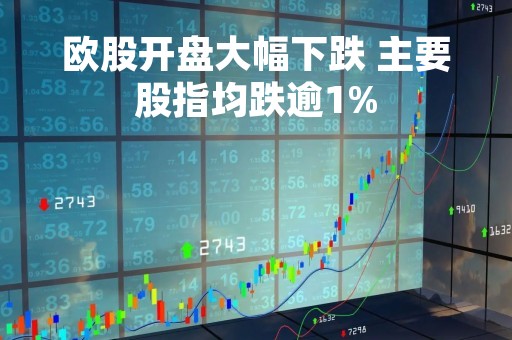 欧股开盘大幅下跌 主要股指均跌逾1%