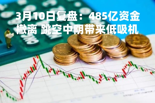 3月10日复盘：485亿资金撤离 跳空中阴带来低吸机会