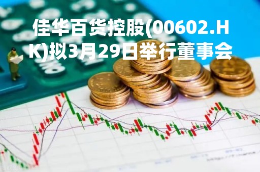 佳华百货控股(00602.HK)拟3月29日举行董事会会议审批年度业绩