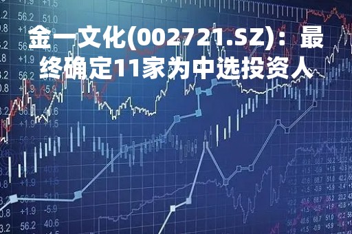 金一文化(002721.SZ)：最终确定11家为中选投资人，9家为备选投资人