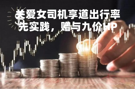 关爱女司机享道出行率先实践，赠与九价HPV疫苗为健康加码