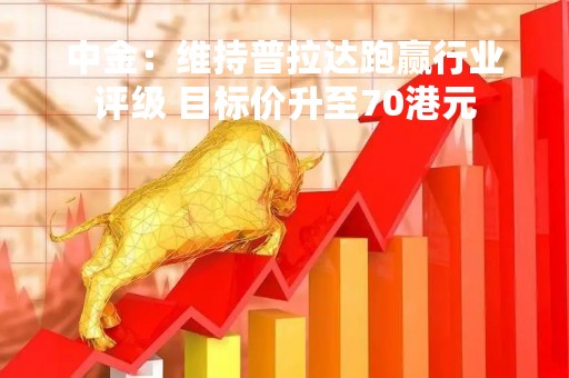 中金：维持普拉达跑赢行业评级 目标价升至70港元