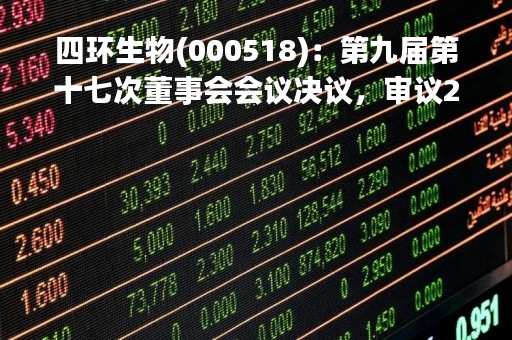 四环生物(000518)：第九届第十七次董事会会议决议，审议2项议案获通过