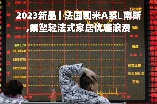 2023新品 | 法国司米A系・南斯,柔塑轻法式家居优雅浪漫