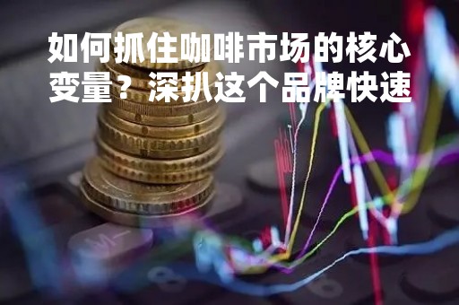 如何抓住咖啡市场的核心变量？深扒这个品牌快速增长的秘密！