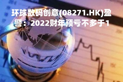 环球数码创意(08271.HK)盈警：2022财年预亏不多于1100万港元