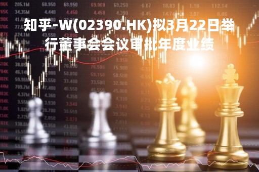 知乎-W(02390.HK)拟3月22日举行董事会会议审批年度业绩