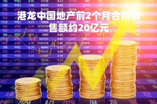 港龙中国地产前2个月合同销售额约20亿元
