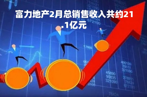 富力地产2月总销售收入共约21.1亿元