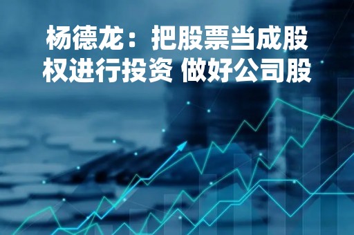 杨德龙：把股票当成股权进行投资 做好公司股东