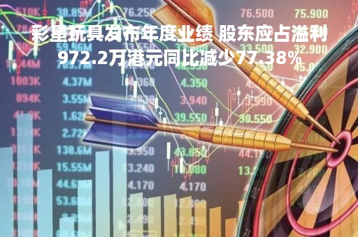 彩星玩具发布年度业绩 股东应占溢利972.2万港元同比减少77.38%