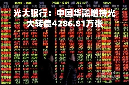 光大银行：中国华融增持光大转债4286.81万张