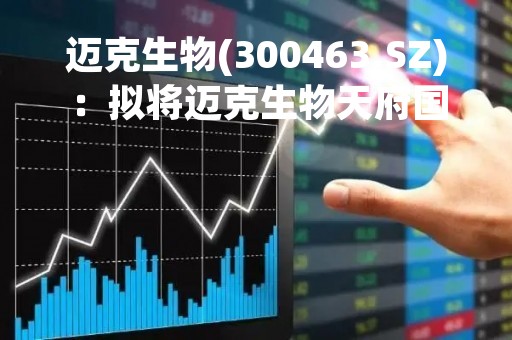 迈克生物(300463.SZ)：拟将迈克生物天府国际生物城IVD产业园项目延期至2024年12月