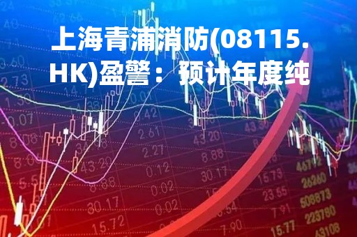 上海青浦消防(08115.HK)盈警：预计年度纯利减少至约400万至700万元