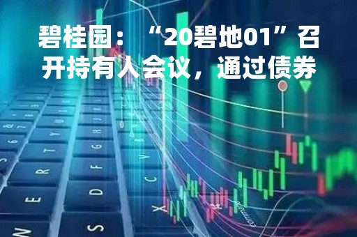 碧桂园：“20碧地01”召开持有人会议，通过债券期限等调整议案