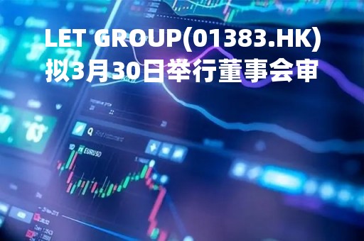 LET GROUP(01383.HK)拟3月30日举行董事会审议及批准年度业绩
