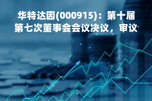 华特达因(000915)：第十届第七次董事会会议决议，审议12项议案获通过