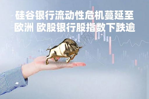 硅谷银行流动性危机蔓延至欧洲 欧股银行股指数下跌逾4%