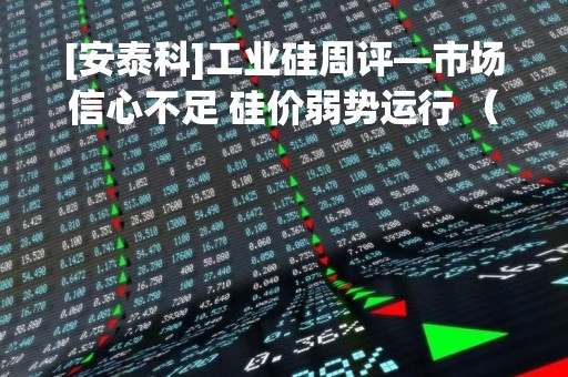 [安泰科]工业硅周评—市场信心不足 硅价弱势运行 （2023年3月10日）