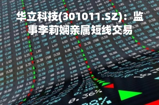华立科技(301011.SZ)：监事李莉娴亲属短线交易