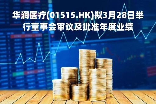 华润医疗(01515.HK)拟3月28日举行董事会审议及批准年度业绩