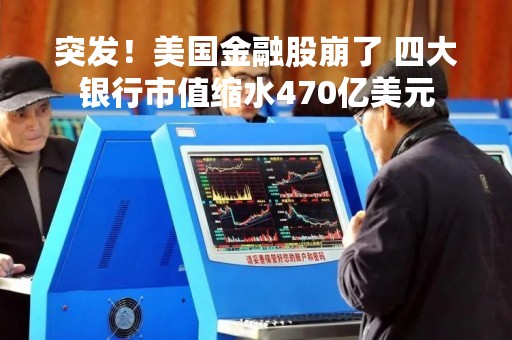 突发！美国金融股崩了 四大银行市值缩水470亿美元