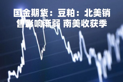 国金期货：豆粕：北美销售影响渐弱 南美收获季压力渐显