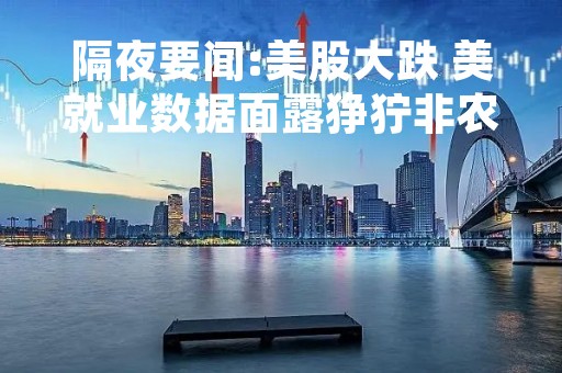 隔夜要闻:美股大跌 美就业数据面露狰狞非农冲击即将到来 拜登提新预算要征25%富豪税 新股小i机器人上市破发
