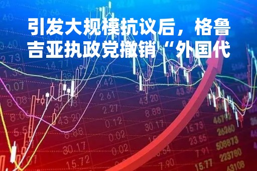 引发大规模抗议后，格鲁吉亚执政党撤销“外国代理人法案”