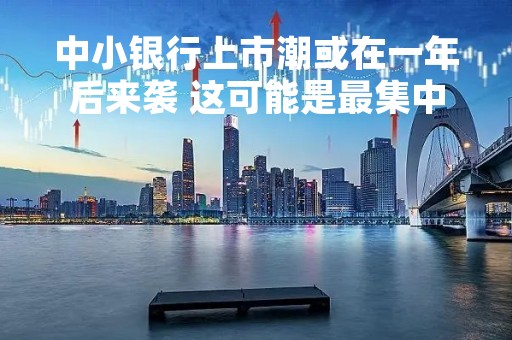 中小银行上市潮或在一年后来袭 这可能是最集中的一波了