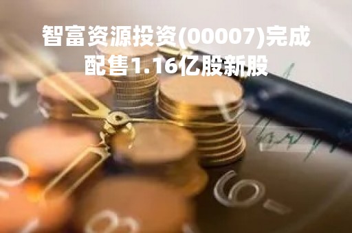 智富资源投资(00007)完成配售1.16亿股新股
