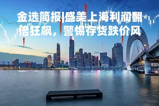 金选简报|盛美上海利润翻倍狂飙，警惕存货跌价风险！