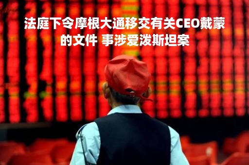 法庭下令摩根大通移交有关CEO戴蒙的文件 事涉爱泼斯坦案