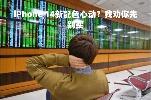 iPhone 14新配色心动？我劝你先别买