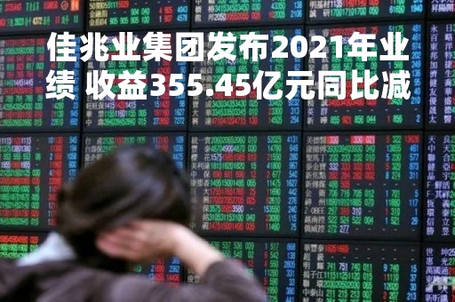 佳兆业集团发布2021年业绩 收益355.45亿元同比减少36.27%