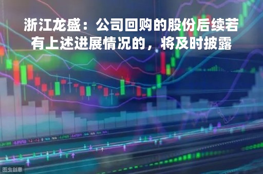 浙江龙盛：公司回购的股份后续若有上述进展情况的，将及时披露