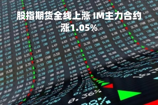 股指期货全线上涨 IM主力合约涨1.05%