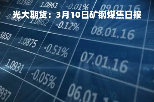 光大期货：3月10日矿钢煤焦日报