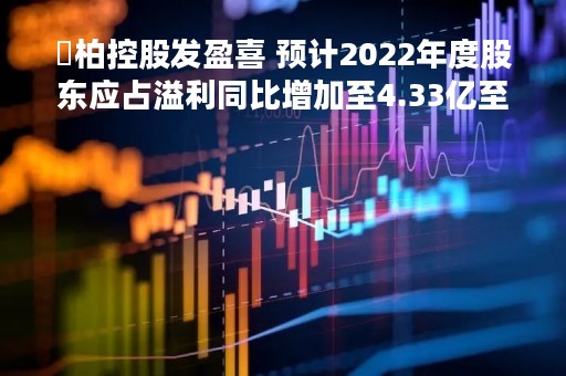 昇柏控股发盈喜 预计2022年度股东应占溢利同比增加至4.33亿至4.37亿港元
