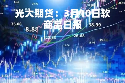 光大期货：3月10日软商品日报
