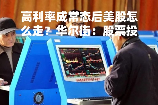 高利率成常态后美股怎么走？华尔街：股票投资恐变“死钱”