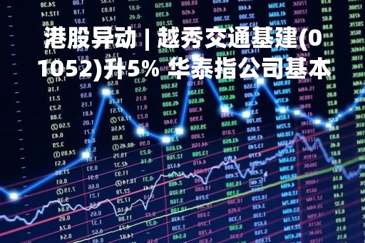 港股异动 | 越秀交通基建(01052)升5% 华泰指公司基本面已发生重大转变 上调23/24年净利预测
