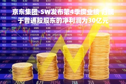 京东集团-SW发布第4季度业绩 归属于普通股股东的净利润为30亿元