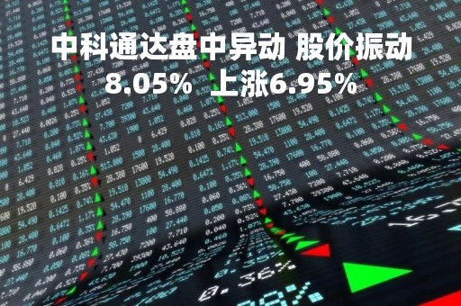 中科通达盘中异动 股价振动8.05%  上涨6.95%