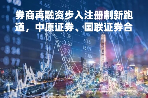 券商再融资步入注册制新跑道，中原证券、国联证券合计140亿定增获上交所受理