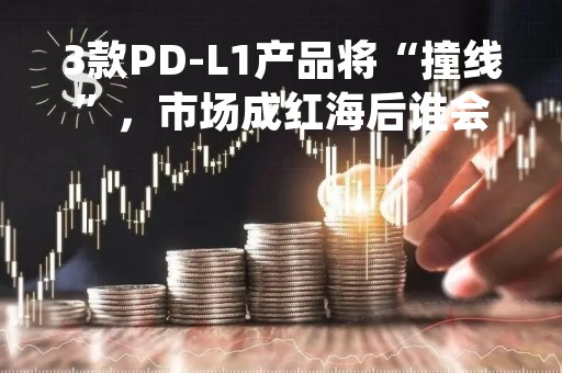 3款PD-L1产品将“撞线”，市场成红海后谁会成赢家？