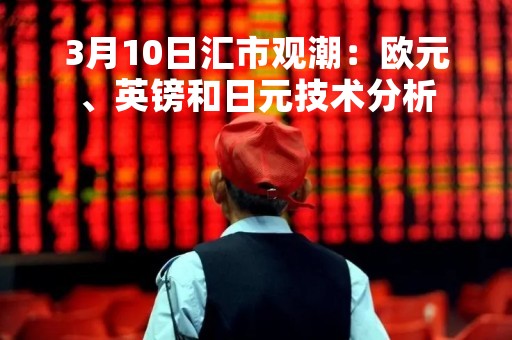 3月10日汇市观潮：欧元、英镑和日元技术分析